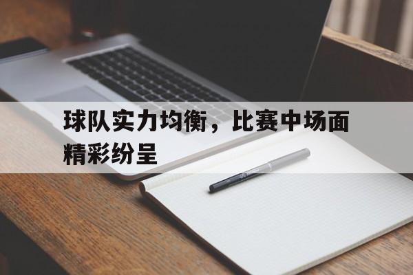 关于球队实力均衡，比赛中场面精彩纷呈的信息