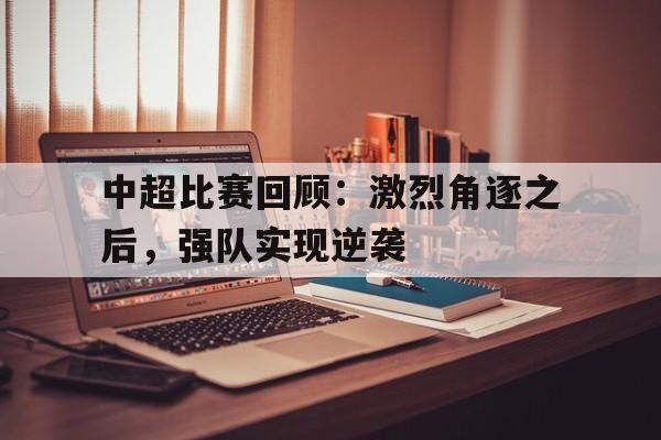 中超比赛回顾：激烈角逐之后，强队实现逆袭的简单介绍