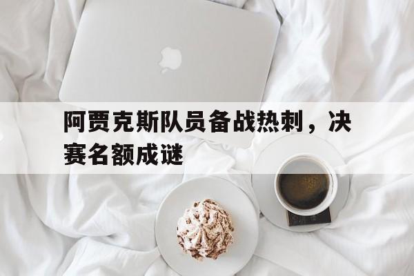 阿贾克斯队员备战热刺，决赛名额成谜的简单介绍