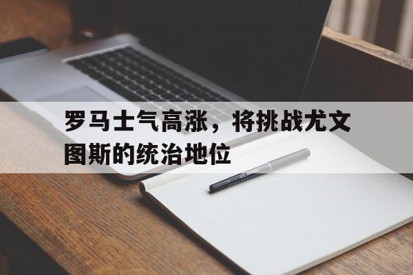 罗马士气高涨，将挑战尤文图斯的统治地位的简单介绍