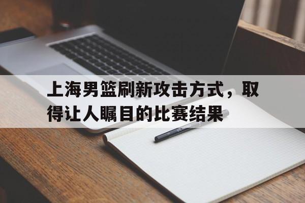 关于上海男篮刷新攻击方式，取得让人瞩目的比赛结果的信息