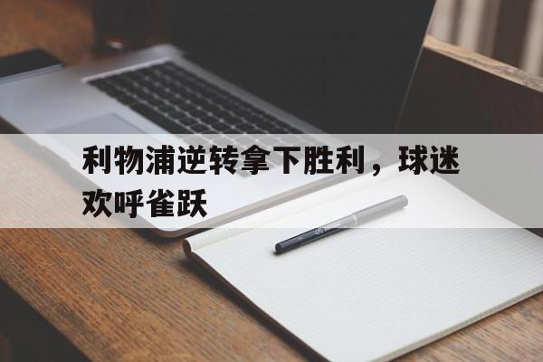 利物浦逆转拿下胜利，球迷欢呼雀跃的简单介绍