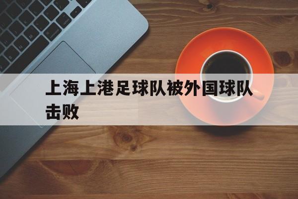 上海上港足球队被外国球队击败的简单介绍