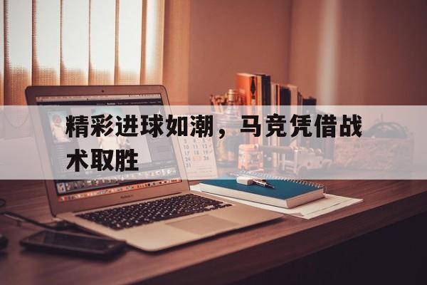 精彩进球如潮，马竞凭借战术取胜的简单介绍