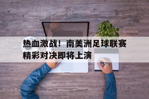 热血激战！南美洲足球联赛精彩对决即将上演的简单介绍