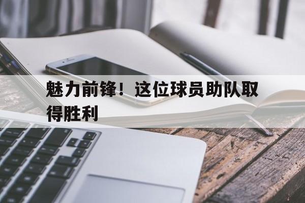 魅力前锋！这位球员助队取得胜利的简单介绍