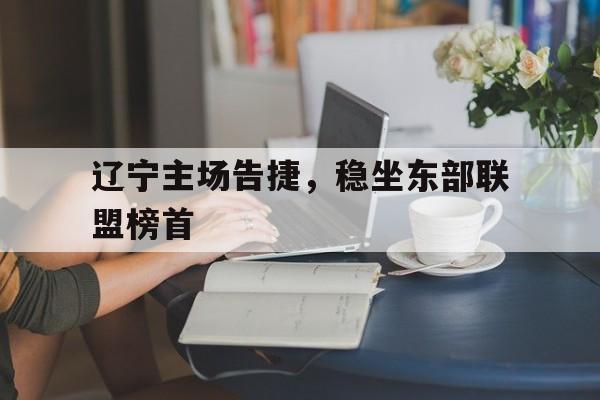 辽宁主场告捷，稳坐东部联盟榜首