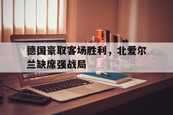 德国豪取客场胜利，北爱尔兰缺席强战局的简单介绍