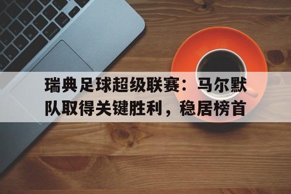 包含瑞典足球超级联赛：马尔默队取得关键胜利，稳居榜首的词条