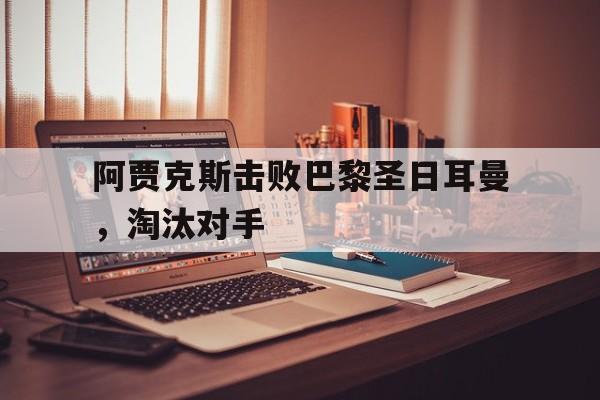 阿贾克斯击败巴黎圣日耳曼，淘汰对手