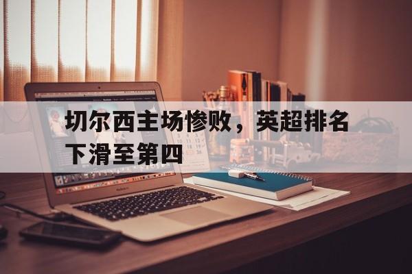 切尔西主场惨败，英超排名下滑至第四的简单介绍