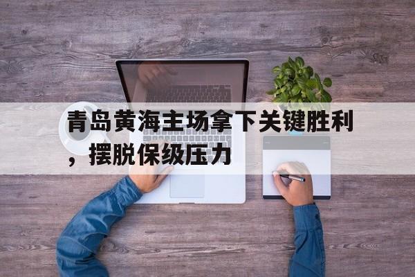 包含青岛黄海主场拿下关键胜利，摆脱保级压力的词条