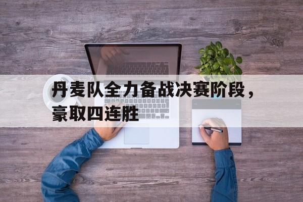 丹麦队全力备战决赛阶段，豪取四连胜的简单介绍
