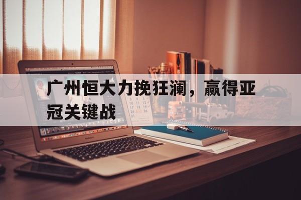 包含广州恒大力挽狂澜，赢得亚冠关键战的词条