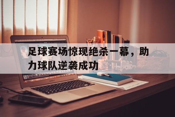 足球赛场惊现绝杀一幕，助力球队逆袭成功