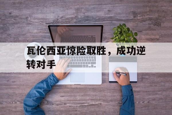 瓦伦西亚惊险取胜，成功逆转对手