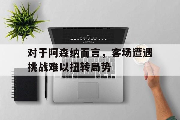 对于阿森纳而言，客场遭遇挑战难以扭转局势