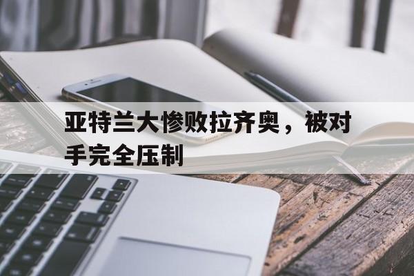亚特兰大惨败拉齐奥，被对手完全压制
