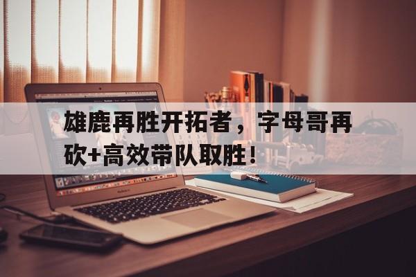 雄鹿再胜开拓者，字母哥再砍+高效带队取胜！的简单介绍