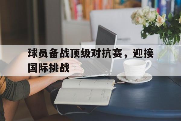球员备战顶级对抗赛，迎接国际挑战