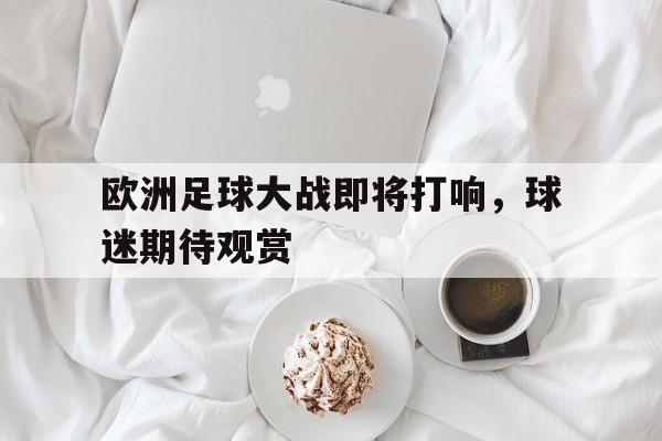 欧洲足球大战即将打响，球迷期待观赏的简单介绍