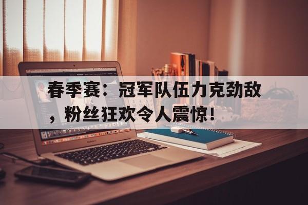 春季赛：冠军队伍力克劲敌，粉丝狂欢令人震惊！