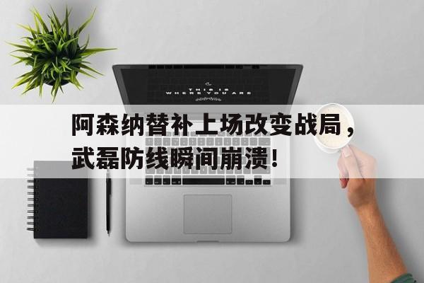 阿森纳替补上场改变战局，武磊防线瞬间崩溃！