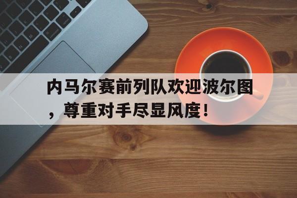 内马尔赛前列队欢迎波尔图，尊重对手尽显风度！波尔图赛程表