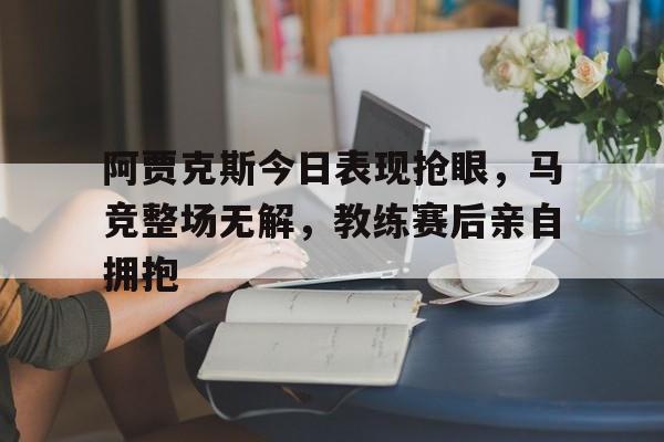 阿贾克斯今日表现抢眼，马竞整场无解，教练赛后亲自拥抱暗区突围阿贾克斯娘化