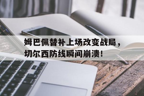 姆巴佩替补上场改变战局，切尔西防线瞬间崩溃！姆巴佩替补还能出场吗?